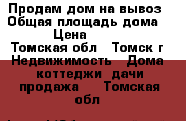 Продам дом на вывоз › Общая площадь дома ­ 36 › Цена ­ 100 000 - Томская обл., Томск г. Недвижимость » Дома, коттеджи, дачи продажа   . Томская обл.